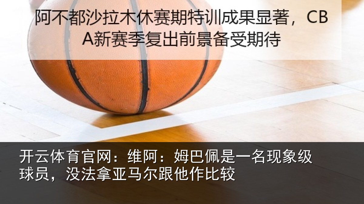 开云体育官网:维阿相关情况级球相关情况他作比较