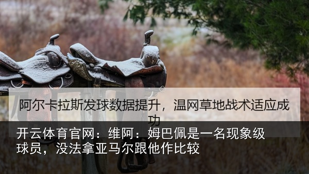 开云体育官网：维阿：姆巴佩是一名现象级球员，没法拿亚马尔跟他作比较