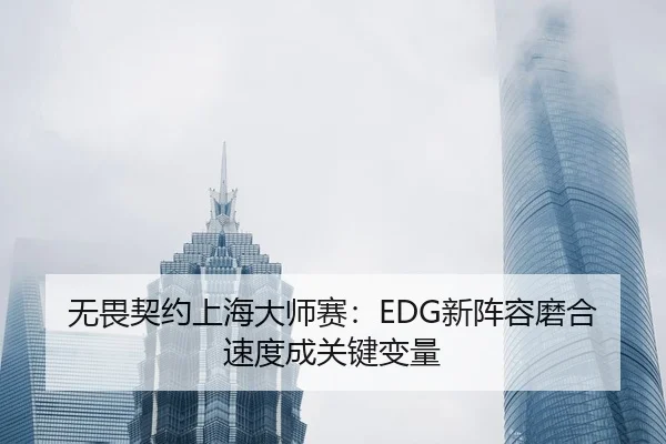 无畏契约上海大师赛：EDG新阵容磨合速度成关键变量