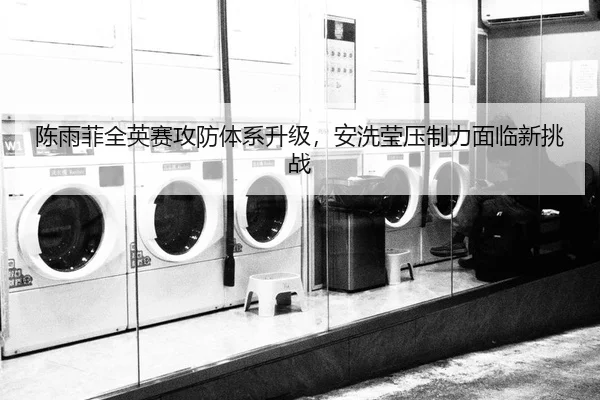 陈雨菲全英赛攻防体系升级，安洗莹压制力面临新挑战