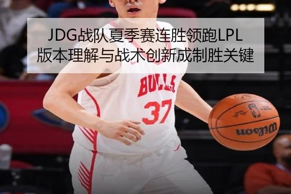 JDG战队夏季赛连胜领跑LPL 版本理解与战术创新成制胜关键