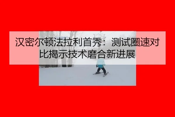 汉密尔顿法拉利首秀：测试圈速对比揭示技术磨合新进展
