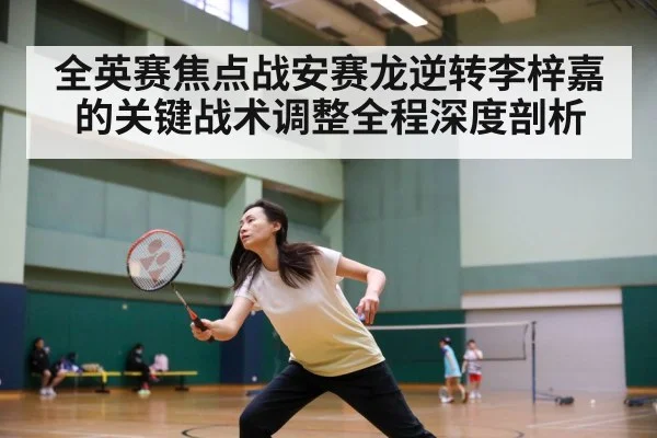 全英赛焦点战安赛龙逆转李梓嘉的关键战术调整全程深度剖析