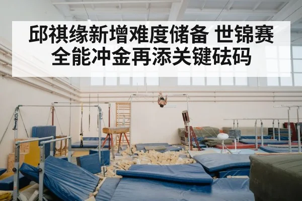 邱祺缘新增难度储备 世锦赛全能冲金再添关键砝码