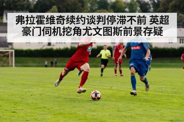 弗拉霍维奇续约谈判停滞不前 英超豪门伺机挖角尤文图斯前景存疑