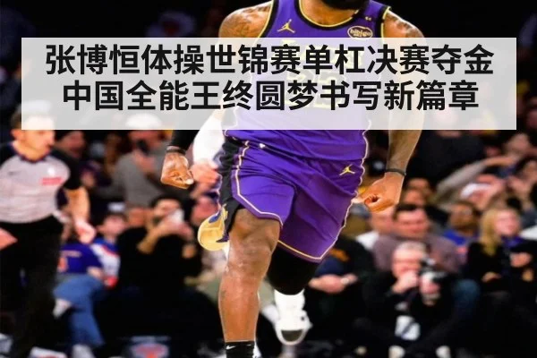张博恒体操世锦赛单杠决赛夺金 中国全能王终圆梦书写新篇章
