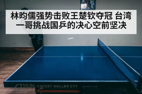 林昀儒强势击败王楚钦夺冠 台湾一哥挑战国乒的决心空前坚决