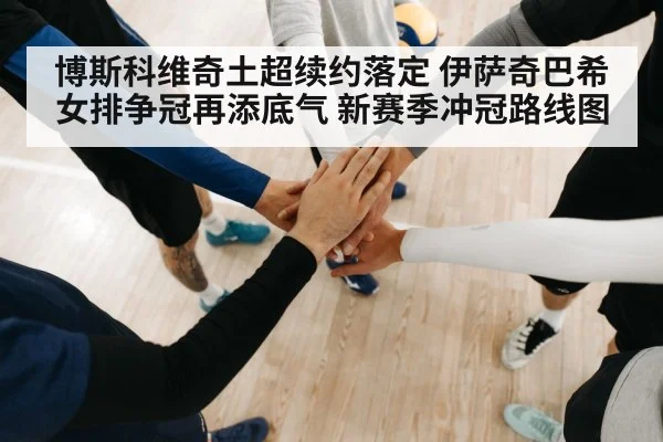 博斯科维奇土超续约落定 伊萨奇巴希女排争冠再添底气 新赛季冲冠路线图